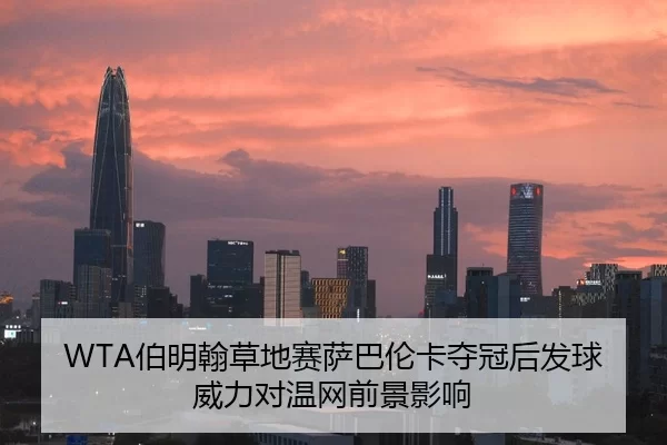 WTA伯明翰草地赛萨巴伦卡夺冠后发球威力对温网前景影响